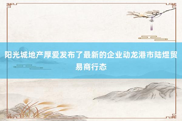 阳光城地产厚爱发布了最新的企业动龙港市陆煜贸易商行态