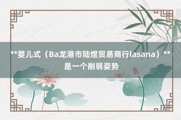 **婴儿式(Ba龙港市陆煜贸易商行lasana)** 是一个削弱姿势